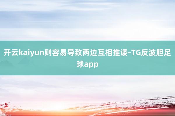 开云kaiyun则容易导致两边互相推诿-TG反波胆足球app