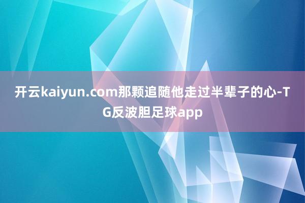 开云kaiyun.com那颗追随他走过半辈子的心-TG反波胆足球app