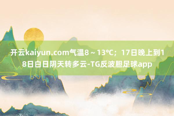 开云kaiyun.com气温8～13℃；17日晚上到18日白日阴天转多云-TG反波胆足球app