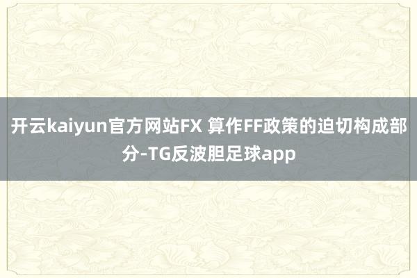开云kaiyun官方网站FX 算作FF政策的迫切构成部分-TG反波胆足球app