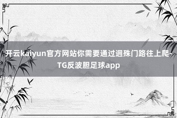 开云kaiyun官方网站你需要通过迥殊门路往上爬-TG反波胆足球app