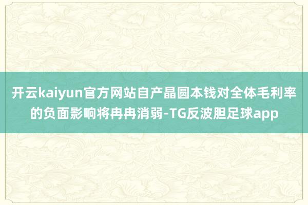 开云kaiyun官方网站自产晶圆本钱对全体毛利率的负面影响将冉冉消弱-TG反波胆足球app