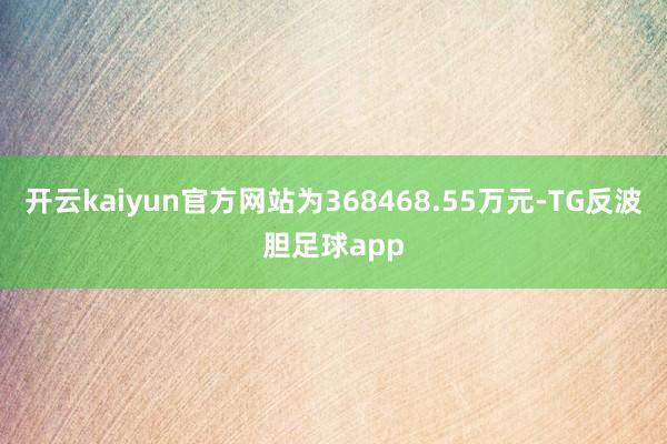 开云kaiyun官方网站为368468.55万元-TG反波胆足球app