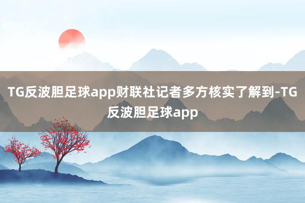TG反波胆足球app财联社记者多方核实了解到-TG反波胆足球app