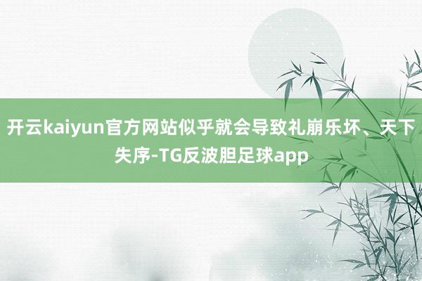 开云kaiyun官方网站似乎就会导致礼崩乐坏、天下失序-TG反波胆足球app