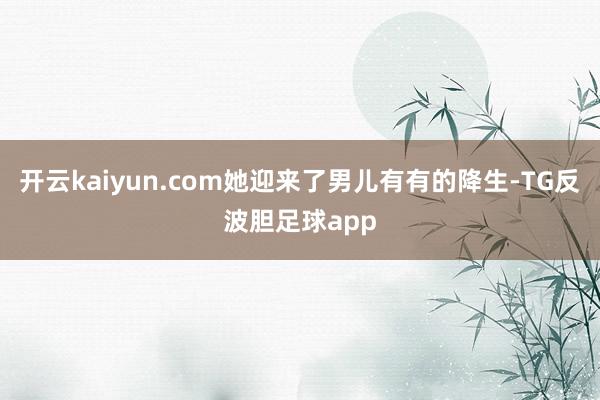 开云kaiyun.com她迎来了男儿有有的降生-TG反波胆足球app