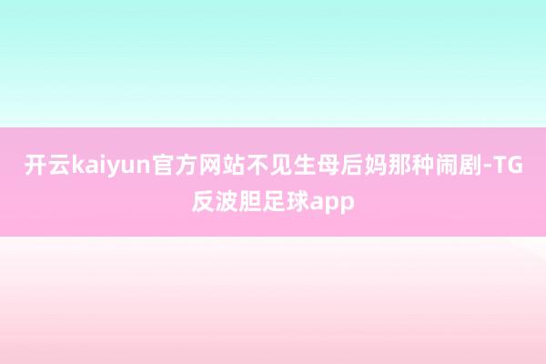 开云kaiyun官方网站不见生母后妈那种闹剧-TG反波胆足球app