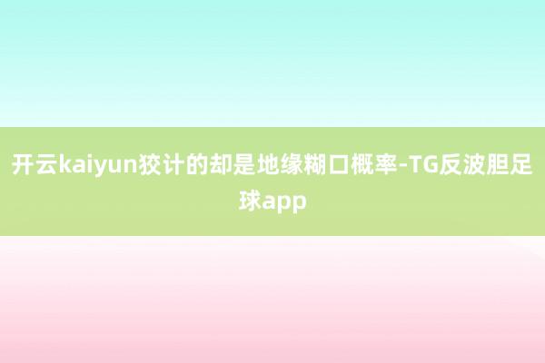 开云kaiyun狡计的却是地缘糊口概率-TG反波胆足球app