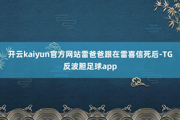 开云kaiyun官方网站雷爸爸跟在雷喜信死后-TG反波胆足球app
