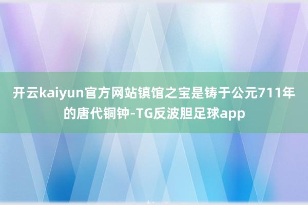 开云kaiyun官方网站镇馆之宝是铸于公元711年的唐代铜钟-TG反波胆足球app