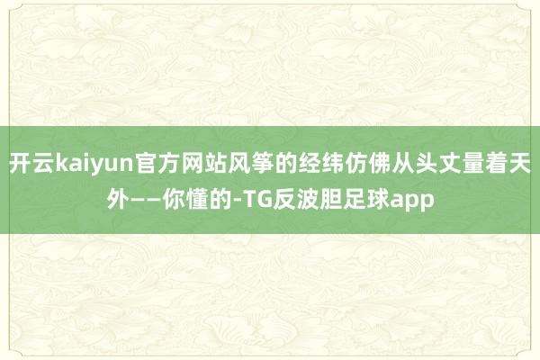 开云kaiyun官方网站风筝的经纬仿佛从头丈量着天外——你懂的-TG反波胆足球app