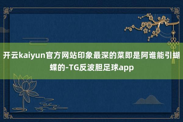 开云kaiyun官方网站印象最深的菜即是阿谁能引蝴蝶的-TG反波胆足球app