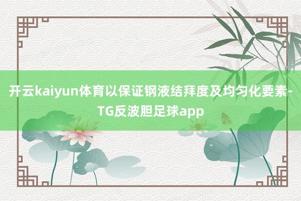 开云kaiyun体育以保证钢液结拜度及均匀化要素-TG反波胆足球app