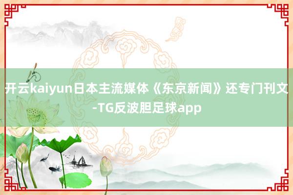 开云kaiyun日本主流媒体《东京新闻》还专门刊文-TG反波胆足球app