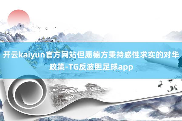 开云kaiyun官方网站但愿德方秉持感性求实的对华政策-TG反波胆足球app