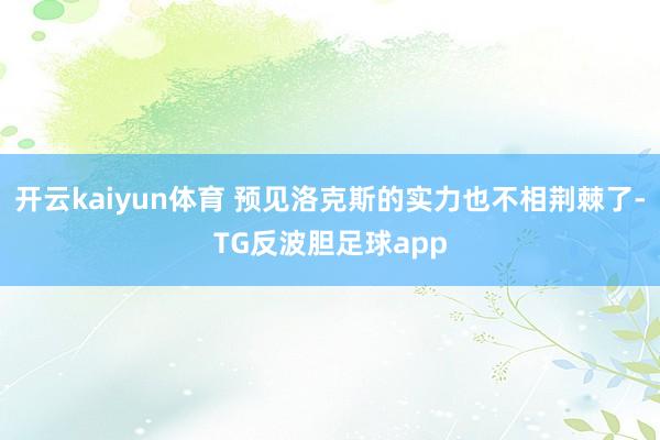 开云kaiyun体育 预见洛克斯的实力也不相荆棘了-TG反波胆足球app