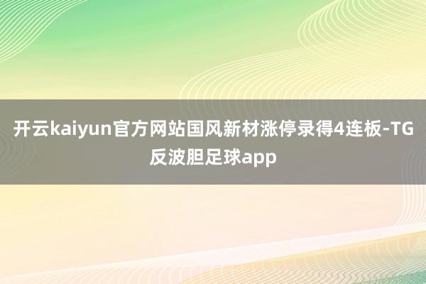 开云kaiyun官方网站国风新材涨停录得4连板-TG反波胆足球app