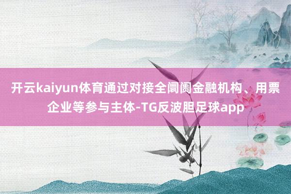 开云kaiyun体育通过对接全阛阓金融机构、用票企业等参与主体-TG反波胆足球app