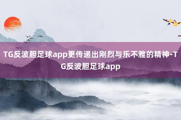TG反波胆足球app更传递出刚烈与乐不雅的精神-TG反波胆足球app