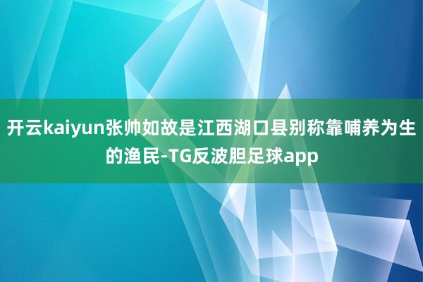 开云kaiyun张帅如故是江西湖口县别称靠哺养为生的渔民-TG反波胆足球app