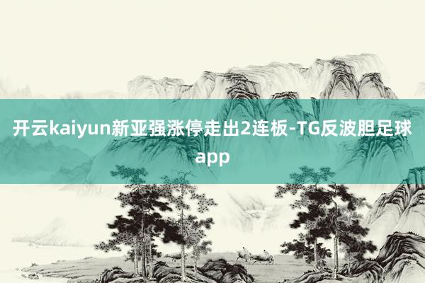 开云kaiyun新亚强涨停走出2连板-TG反波胆足球app
