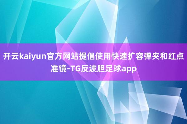 开云kaiyun官方网站提倡使用快速扩容弹夹和红点准镜-TG反波胆足球app