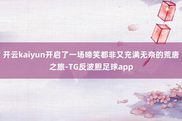 开云kaiyun开启了一场啼笑都非又充满无奈的荒唐之旅-TG反波胆足球app