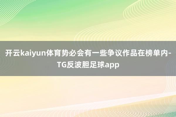 开云kaiyun体育势必会有一些争议作品在榜单内-TG反波胆足球app
