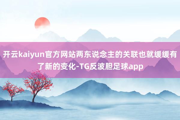 开云kaiyun官方网站两东说念主的关联也就缓缓有了新的变化-TG反波胆足球app