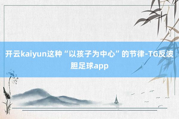 开云kaiyun这种“以孩子为中心”的节律-TG反波胆足球app