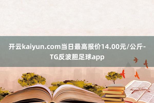 开云kaiyun.com当日最高报价14.00元/公斤-TG反波胆足球app