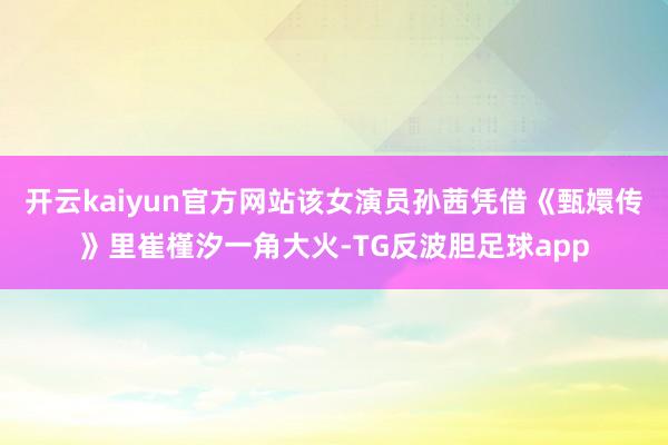 开云kaiyun官方网站该女演员孙茜凭借《甄嬛传》里崔槿汐一角大火-TG反波胆足球app