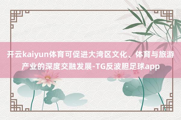 开云kaiyun体育可促进大湾区文化、体育与旅游产业的深度交融发展-TG反波胆足球app
