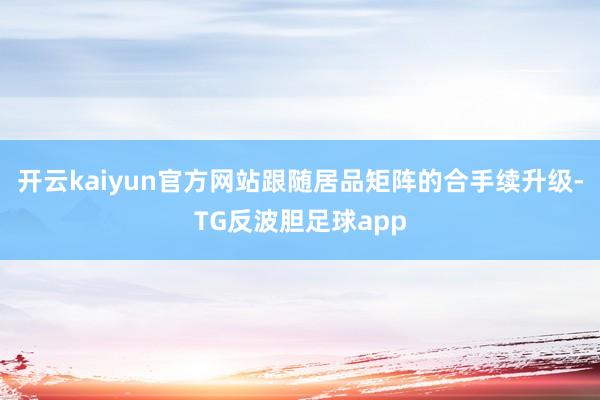 开云kaiyun官方网站跟随居品矩阵的合手续升级-TG反波胆足球app