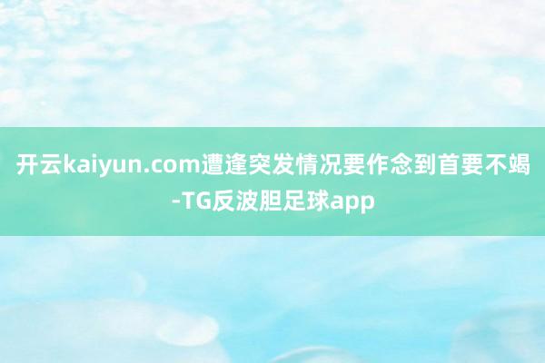 开云kaiyun.com遭逢突发情况要作念到首要不竭-TG反波胆足球app