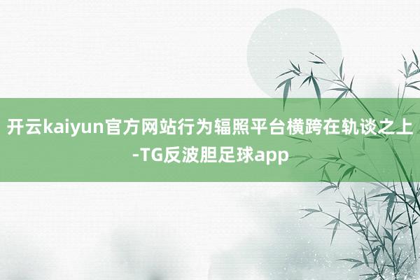 开云kaiyun官方网站行为辐照平台横跨在轨谈之上-TG反波胆足球app