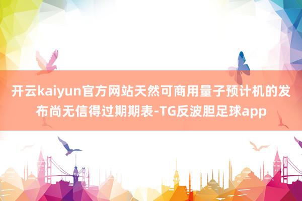 开云kaiyun官方网站天然可商用量子预计机的发布尚无信得过期期表-TG反波胆足球app