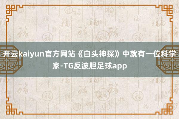 开云kaiyun官方网站《白头神探》中就有一位科学家-TG反波胆足球app