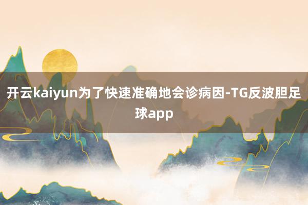 开云kaiyun为了快速准确地会诊病因-TG反波胆足球app