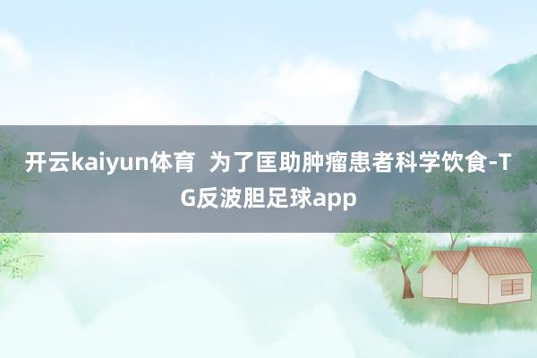 开云kaiyun体育  为了匡助肿瘤患者科学饮食-TG反波胆足球app