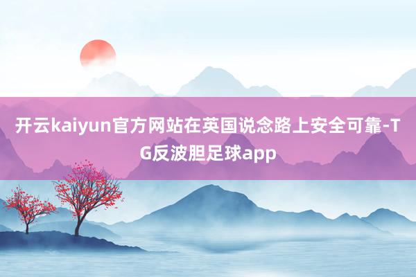 开云kaiyun官方网站在英国说念路上安全可靠-TG反波胆足球app