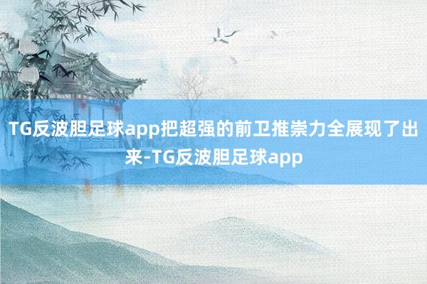 TG反波胆足球app把超强的前卫推崇力全展现了出来-TG反波胆足球app