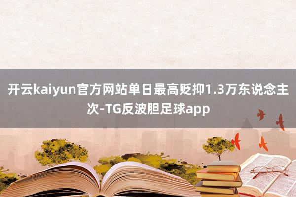 开云kaiyun官方网站单日最高贬抑1.3万东说念主次-TG反波胆足球app