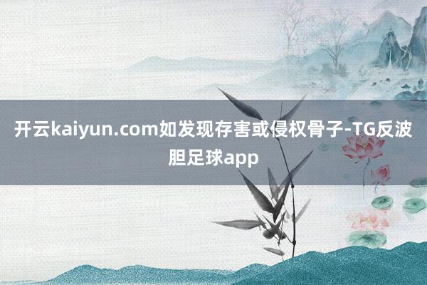 开云kaiyun.com如发现存害或侵权骨子-TG反波胆足球app