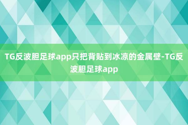 TG反波胆足球app只把背贴到冰凉的金属壁-TG反波胆足球app