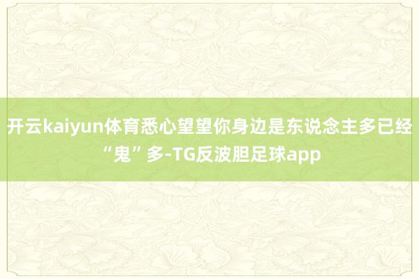 开云kaiyun体育悉心望望你身边是东说念主多已经“鬼”多-TG反波胆足球app