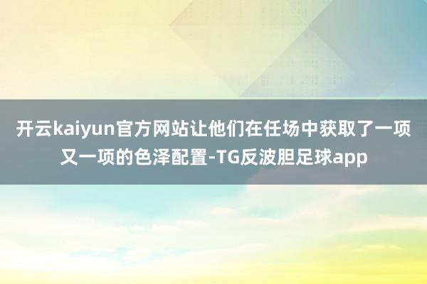 开云kaiyun官方网站让他们在任场中获取了一项又一项的色泽配置-TG反波胆足球app