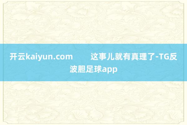 开云kaiyun.com 这事儿就有真理了-TG反波胆足球app