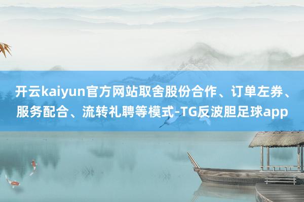 开云kaiyun官方网站取舍股份合作、订单左券、服务配合、流转礼聘等模式-TG反波胆足球app