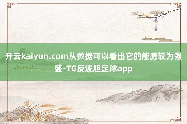 开云kaiyun.com从数据可以看出它的能源较为强盛-TG反波胆足球app